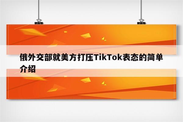 俄外交部就美方打压TikTok表态的简单介绍