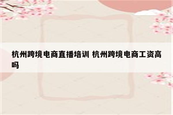 杭州跨境电商直播培训 杭州跨境电商工资高吗