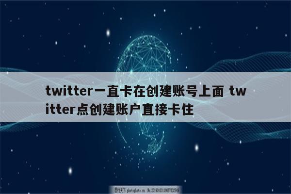 twitter一直卡在创建账号上面 twitter点创建账户直接卡住