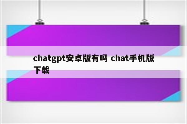 chatgpt安卓版有吗 chat手机版下载