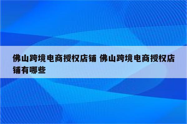 佛山跨境电商授权店铺 佛山跨境电商授权店铺有哪些