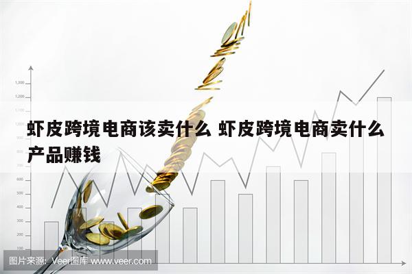 虾皮跨境电商该卖什么 虾皮跨境电商卖什么产品赚钱