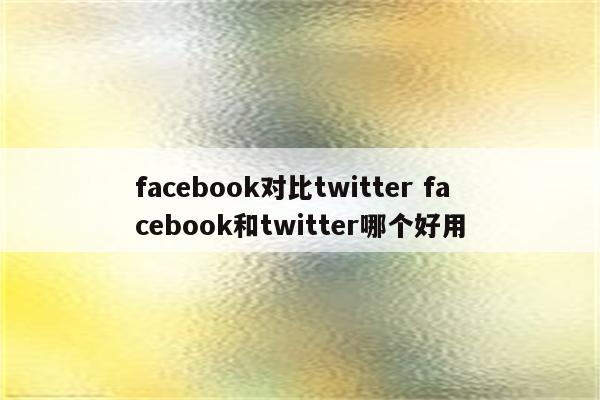 facebook对比twitter facebook和twitter哪个好用