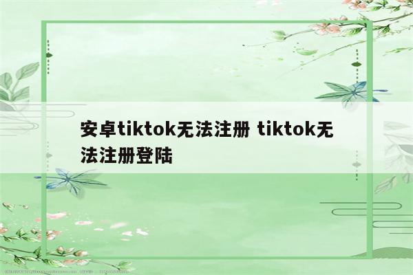 安卓tiktok无法注册 tiktok无法注册登陆