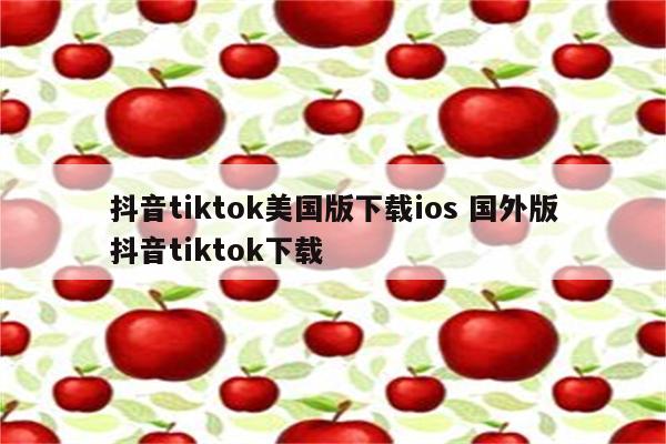 抖音tiktok美国版下载ios 国外版抖音tiktok下载