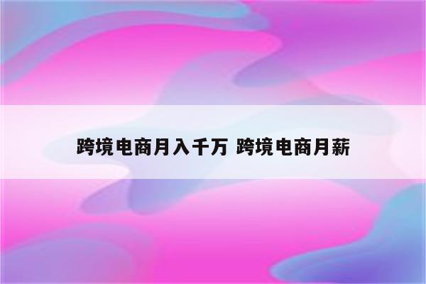 跨境电商月入千万 跨境电商月薪