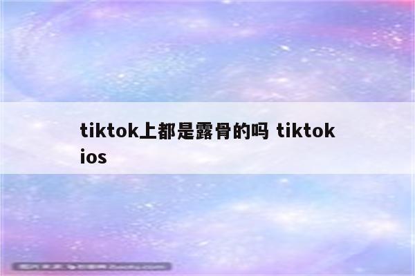 tiktok上都是露骨的吗 tiktokios