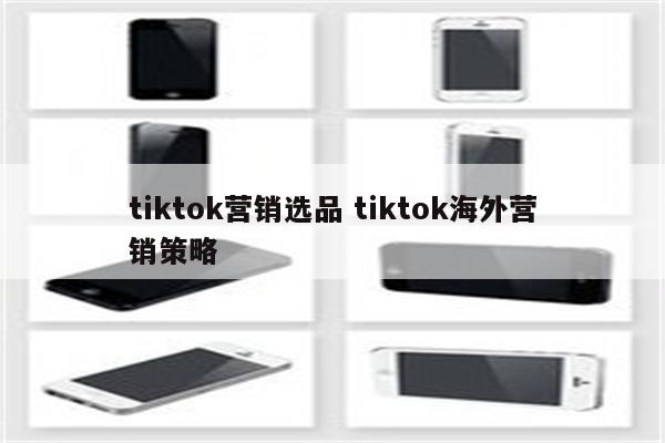 tiktok营销选品 tiktok海外营销策略