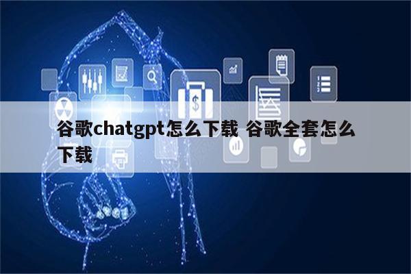 谷歌chatgpt怎么下载 谷歌全套怎么下载