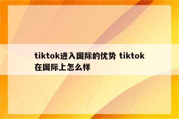 tiktok进入国际的优势 tiktok在国际上怎么样