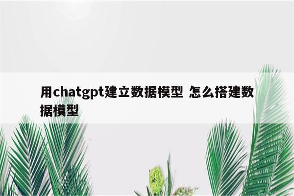 用chatgpt建立数据模型 怎么搭建数据模型