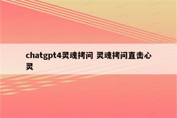 chatgpt4灵魂拷问 灵魂拷问直击心灵
