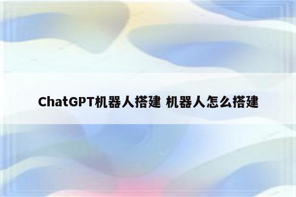 ChatGPT机器人搭建 机器人怎么搭建