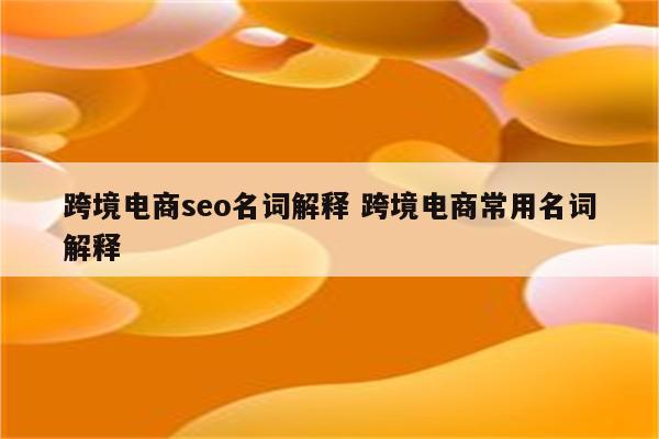跨境电商seo名词解释 跨境电商常用名词解释