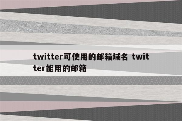 twitter可使用的邮箱域名 twitter能用的邮箱