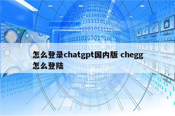 怎么登录chatgpt国内版 chegg怎么登陆