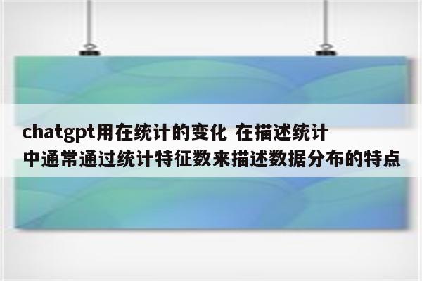 chatgpt用在统计的变化 在描述统计中通常通过统计特征数来描述数据分布的特点