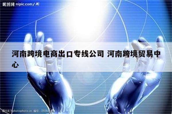 河南跨境电商出口专线公司 河南跨境贸易中心
