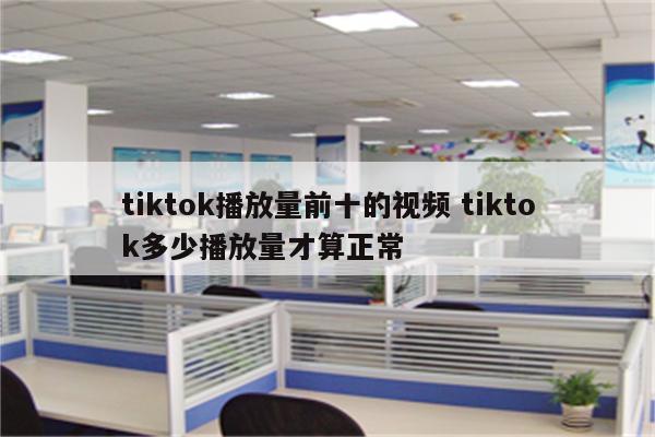 tiktok播放量前十的视频 tiktok多少播放量才算正常