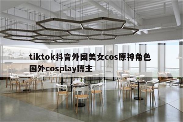 tiktok抖音外国美女cos原神角色 国外cosplay博主