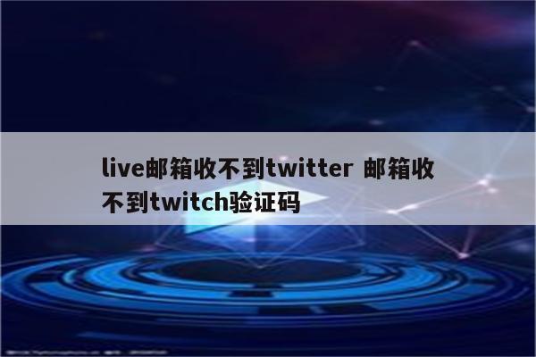live邮箱收不到twitter 邮箱收不到twitch验证码