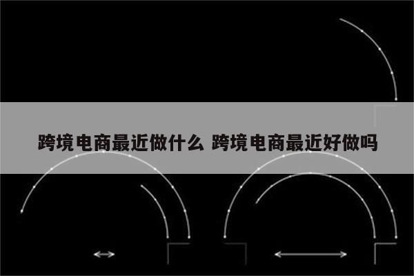 跨境电商最近做什么 跨境电商最近好做吗