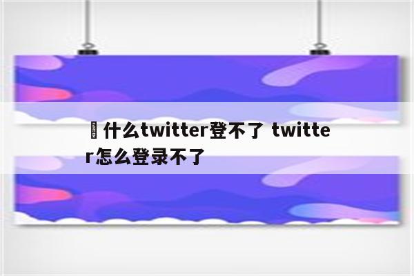 為什么twitter登不了 twitter怎么登录不了