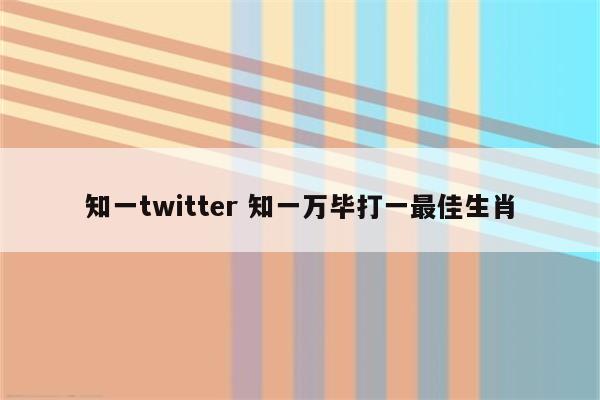 知一twitter 知一万毕打一最佳生肖