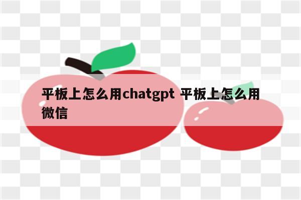 平板上怎么用chatgpt 平板上怎么用微信