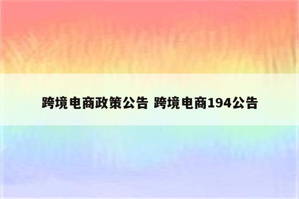 跨境电商政策公告 跨境电商194公告