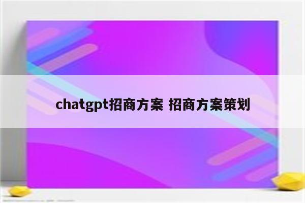 chatgpt招商方案 招商方案策划