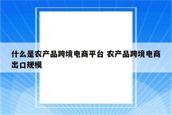 什么是农产品跨境电商平台 农产品跨境电商出口规模