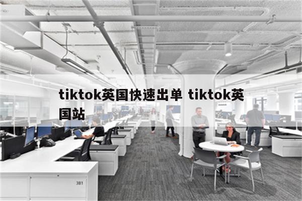 tiktok英国快速出单 tiktok英国站