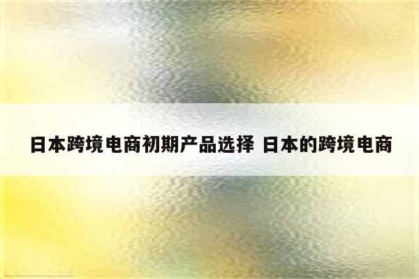 日本跨境电商初期产品选择 日本的跨境电商