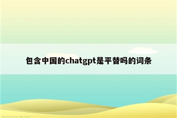 包含中国的chatgpt是平替吗的词条