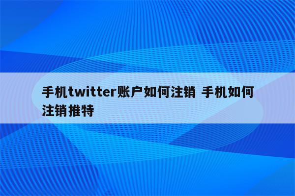 手机twitter账户如何注销 手机如何注销推特