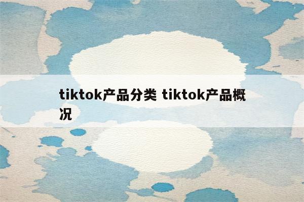 tiktok产品分类 tiktok产品概况