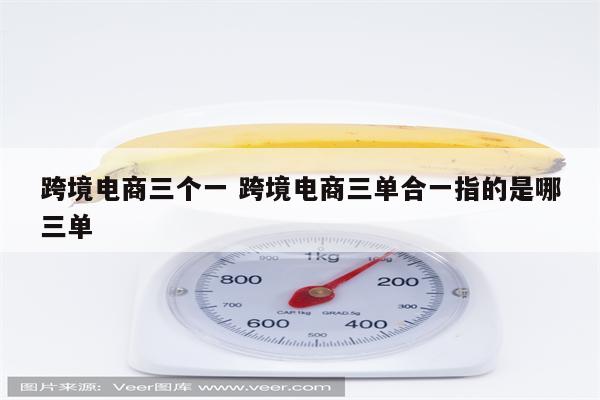 跨境电商三个一 跨境电商三单合一指的是哪三单