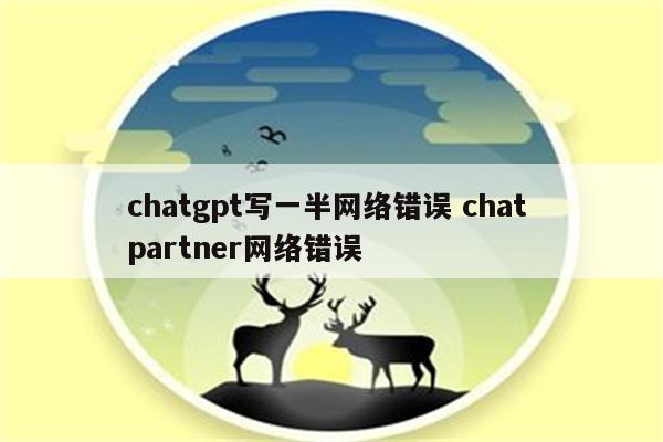 chatgpt写一半网络错误 chat partner网络错误