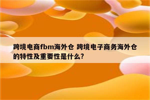 跨境电商fbm海外仓 跨境电子商务海外仓的特性及重要性是什么?