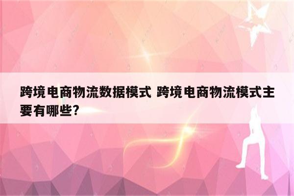 跨境电商物流数据模式 跨境电商物流模式主要有哪些?