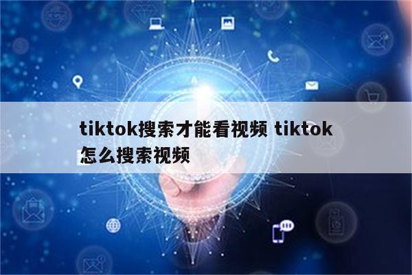 tiktok搜索才能看视频 tiktok怎么搜索视频