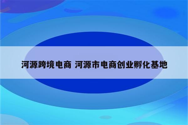 河源跨境电商 河源市电商创业孵化基地