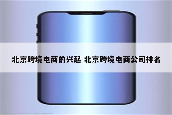 北京跨境电商的兴起 北京跨境电商公司排名