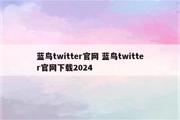 蓝鸟twitter官网 蓝鸟twitter官网下载2024