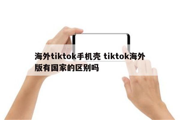 海外tiktok手机壳 tiktok海外版有国家的区别吗
