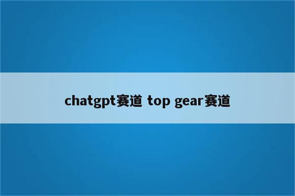 chatgpt赛道 top gear赛道