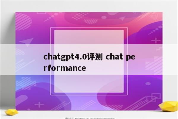 chatgpt4.0评测 chat performance