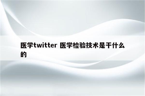 医学twitter 医学检验技术是干什么的