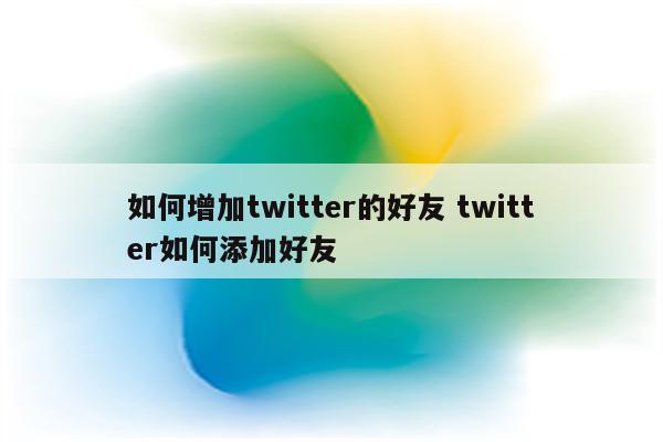 如何增加twitter的好友 twitter如何添加好友